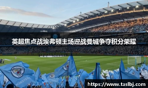 英超焦点战埃弗顿主场迎战曼城争夺积分荣耀