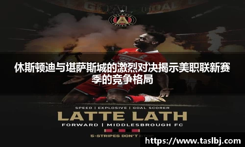 休斯顿迪与堪萨斯城的激烈对决揭示美职联新赛季的竞争格局