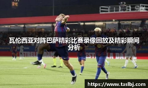 瓦伦西亚对阵巴萨精彩比赛录像回放及精彩瞬间分析